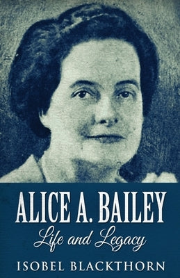 Alice A. Bailey - Life and Legacy by Blackthorn, Isobel