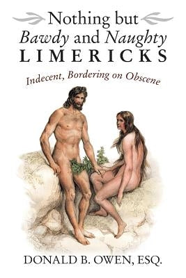 Nothing but Bawdy and Naughty Limericks: Indecent, Bordering on Obscene by Owen Esq, Donald B.