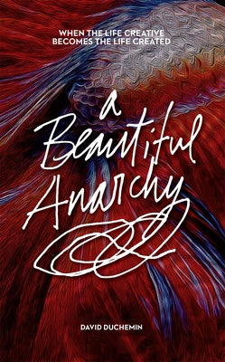A Beautiful Anarchy: When the Life Creative Becomes the Life Created by Duchemin, David