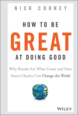 How to Be Great at Doing Good: Why Results Are What Count and How Smart Charity Can Change the World by Cooney, Nick