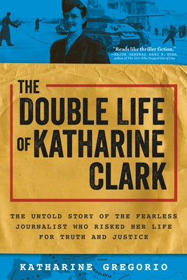 The Double Life of Katharine Clark: The Untold Story of the Fearless Journalist Who Risked Her Life for Truth and Justice by Gregorio, Katharine