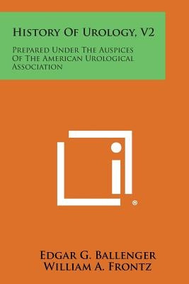 History of Urology, V2: Prepared Under the Auspices of the American Urological Association Paperback Literary Licensing, LLC