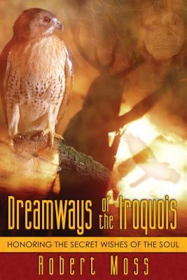 Dreamways of the Iroquois: Honoring the Secret Wishes of the Soul by Moss, Robert