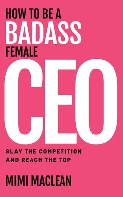 How to Be a Badass Female CEO by MacLean, Mimi