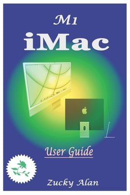 M1 iMAC USER GUIDE: The Ultimate Step By Step Technical Manual For Beginners And Seniors To Master Apple's New 24-Inch iMac Model With Tip by Alan, Zucky