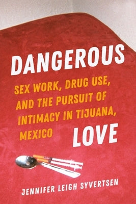 Dangerous Love: Sex Work, Drug Use, and the Pursuit of Intimacy in Tijuana, Mexico by Syvertsen, Jennifer Leigh