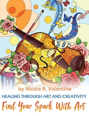 Healing Through Creativity: Find Your Spark with Art by Valentine, Nicole R.