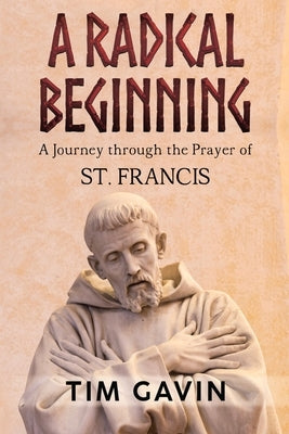 A Radical Beginning: A Journey through the Prayer of St. Francis by Gavin, Tim