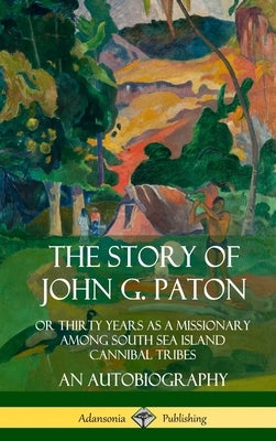 The Story of John G. Paton: Or Thirty Years as a Missionary Among South Sea Island Cannibal Tribes, An Autobiography (Hardcover) by Paton, John G.