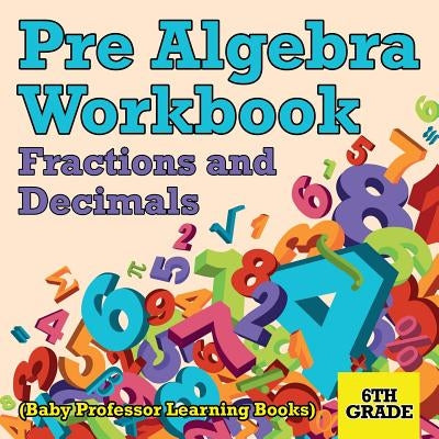 Pre Algebra Workbook 6th Grade: Fractions and Decimals (Baby Professor Learning Books) Paperback Baby Professor