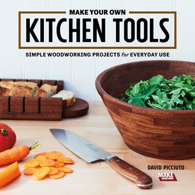 Make Your Own Kitchen Tools: Simple Woodworking Projects for Everyday Use by Picciuto, David