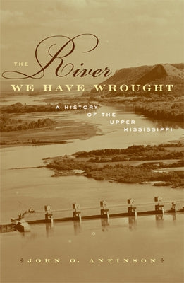 The River We Have Wrought: A History of the Upper Mississippi by Anfinson, John O.