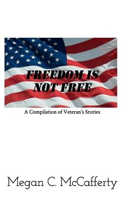 Freedom Is Not Free: A Compilation of Veteran's Stories by McCafferty, Megan C.