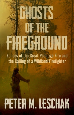 Ghosts of the Fireground: Echoes of the Great Peshtigo Fire and the Calling of a Wildland Firefighter by Leschak, Peter M.