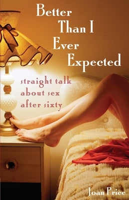 Better Than I Ever Expected: Straight Talk about Sex After Sixty by Price, Joan