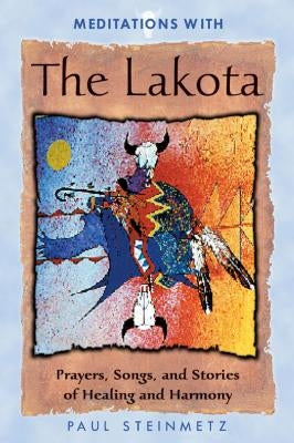 Meditations with the Lakota: Prayers, Songs, and Stories of Healing and Harmony by Steinmetz, Paul