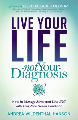 Live Your Life, Not Your Diagnosis: How to Manage Stress and Live Well with Your New Health Condition by Hanson, Andrea Wildenthal