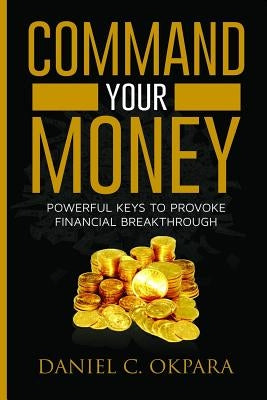 Command Your Money: Powerful Keys to Provoke Financial Breakthrough 10 Simple Actions of Faith That Will Command Financial Breakthrough fo Paperback Independently Published
