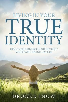 Living in Your True Identity: Discover, Embrace, and Develop Your Own Divine Nature by Snow, Brooke