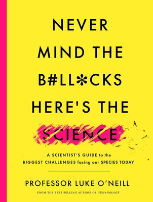 Never Mind the B#ll*cks, Here's the Science: A Scientist's Guide to the Biggest Challenges Facing Our Species Today by O'Neill, Luke