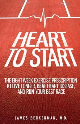 Heart to Start: The Eight-Week Exercise Prescription to Live Longer, Beat Heart Disease, and Run Your Best Race by Beckerman M. D., James