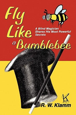 Fly Like a Bumblebee: A Blind Magician Shares His Most Powerful Secrets by Klamm, R. W.