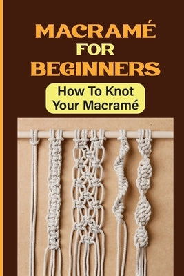 Macramé For Beginners: How To Knot Your Macramé by Toren, Rufus