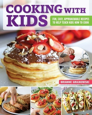 Cooking with Kids: Fun, Easy, Approachable Recipes to Help Teach Kids How to Cook Paperback Fox Chapel Publishing