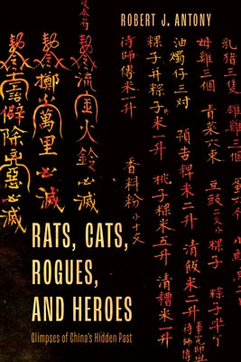 Rats, Cats, Rogues, and Heroes: Glimpses of China's Hidden Past by Antony, Robert J.