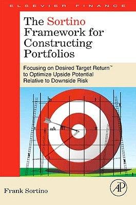 The Sortino Framework for Constructing Portfolios: Focusing on Desired Target Return(tm) to Optimize Upside Potential Relative to Downside Risk by Sortino, Frank A.