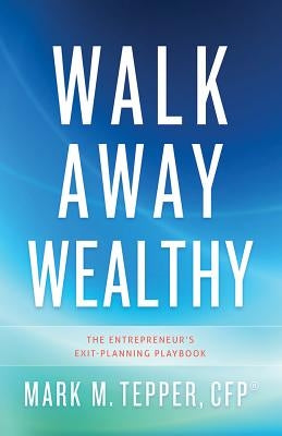 Walk Away Wealthy: The Entrepreneur's Exit-Planning Playbook by Tepper, Mark