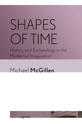 Shapes of Time: History and Eschatology in the Modernist Imagination by McGillen, Michael