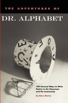 The Adventures of Dr. Alphabet: 104 Unusual Ways to Write Poetry in the Classroom and the Community by Morice, Dave