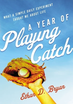 A Year of Playing Catch: What a Simple Daily Experiment Taught Me about Life by Bryan, Ethan D.
