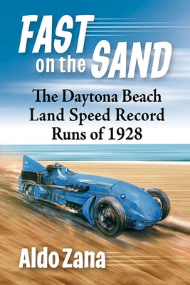 Fast on the Sand: The Daytona Beach Land Speed Record Runs of 1928 by Zana, Aldo