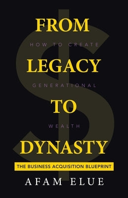 From Legacy To Dynasty: How To Create Generational Wealth by Elue, Afam