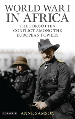 World War I in Africa: The Forgotten Conflict Among the European Powers by Samson, Anne
