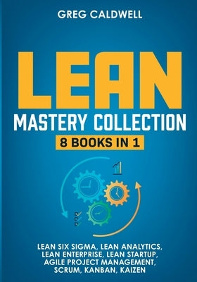 Lean Mastery: 8 Books in 1 - Master Lean Six Sigma & Build a Lean Enterprise, Accelerate Tasks with Scrum and Agile Project Manageme by Caldwell, Greg