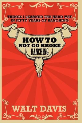 How to Not go Broke Ranching: Things I Learned the Hard Way in Fifty Years of Ranching Paperback Createspace Independent Publishing Platform