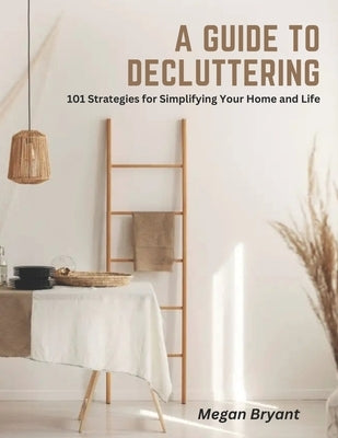 A Guide to Decluttering: 101 Strategies for Simplifying Your Home and Life by Bryant, Megan