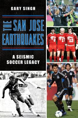 The San Jose Earthquakes: A Seismic Soccer Legacy by Singh, Gary