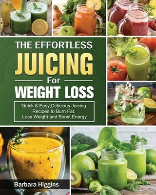 The Effortless Juicing for Weight Loss: Quick & Easy, Delicious Juicing Recipes to Burn Fat, Loss Weight and Boost Energy by Higgins, Barbara