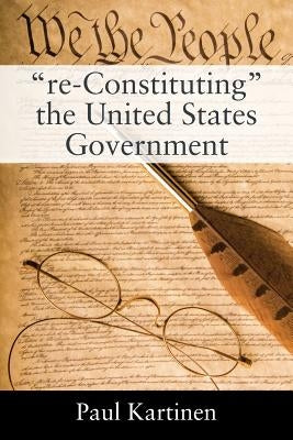 "re-Constituting" the United States Government by Kartinen, Paul