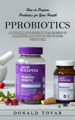 Probiotics: How to Prepare Probiotics for Your Health(An Informative Guide on the Benefits of Probiotics and How to Get Started Us by Tovar, Donald