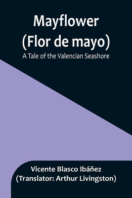 Mayflower (Flor de mayo): A Tale of the Valencian Seashore by Blasco Ibáñez, Vicente