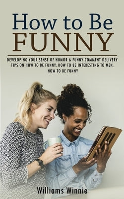 How to Be Funny: Developing Your Sense of Humor & Funny Comment Delivery (Tips on How to Be Funny, How to Be Interesting to Men, How to by Winnie, Williams