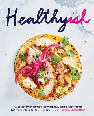 Healthyish: A Cookbook with Seriously Satisfying, Truly Simple, Good-For-You (But Not Too Good-For-You) Recipes for Real Life by Hunt, Lindsay Maitland