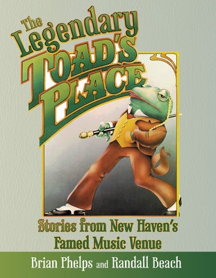 The Legendary Toad's Place: Stories from New Haven's Famed Music Venue by Phelps, Brian