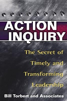 Action Inquiry: The Secret of Timely and Transforming Leadership by Torbert, Bill