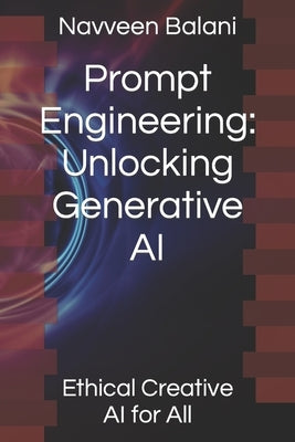 Prompt Engineering: Unlocking Generative AI: Ethical Creative AI for All by Balani, Navveen